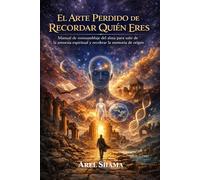EL ARTE PERDIDO DE RECORDAR QUIEN ERES: Manual De Reensamblaje Del Alma Para Salir De La Amnesia Espiritual Y Recobrar La Memoria De Origen