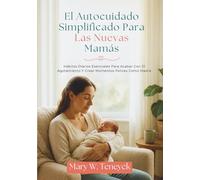 El Autocuidado Simplificado Para Las Nuevas Mamás: Hábitos Diarios Esenciales Para Acabar Con El Agotamiento Y Crear Momentos Felices Como Madre