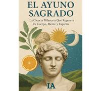 EL AYUNO SAGRADO: La Ciencia Milenaria Que Regenera Tu Cuerpo, Mente y Espíritu