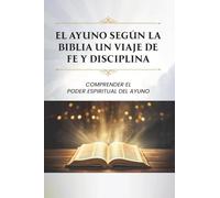 EL AYUNO SEGÚN LA BIBLIA UN VIAJE DE FE Y DISCIPLINA: COMPRENDIENDO EL PODER ESPIRITUAL DEL AYUNO