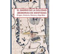EL BARRIO DE LA SOLEDAD, MEMORIAS DE IDENTIDAD: ORIGEN, HISTORIA, RAÍCES Y ALGO MÁS...