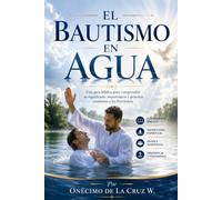 EL BAUTISMO EN AGUA: Una guía bíblica para comprender su significado, importancia y práctica conforme a las Escrituras.