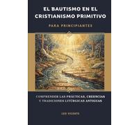 El bautismo en el cristianismo primitivo para principiantes: Comprender las prácticas, creencias y tradiciones litúrgicas antiguas