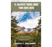 EL CALAFATE TRAVEL GUIDE TOUR 2025-2026: El Calafate: Gateway to Glaciers, Wilderness Wonders & Patagonian Secrets - Unlocking Patagonia’s Ice ... Argentina’s Glacial Jewel and Untamed Soul