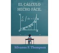 El Cálculo Hecho Fácil: Una introducción de lo más simple a aquellos hermosos métodos de cálculo que generalmente son llamados con los atemorizantes nombres de cálculo diferencial y cálculo integral