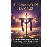 EL CAMINO DE LA CRUZ:: Pasión de Cristo - Guía Devocional Completa de Cuaresma, Las Catorce Estaciones con Oraciones Cuaresmales Diarias, Guía de Ayuno y Prácticas Espirituales