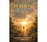 El Camino del Perdón Consciente: Una guía práctica basada en la psicología para liberarte del resentimiento, recuperar tu paz interior y reconstruir tu vida después de una herida emocional