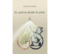 El camino desde el amor: Una transformación desde el interior para dar cada paso con consciencia y responsabilidad hacia la vida que elegimos.