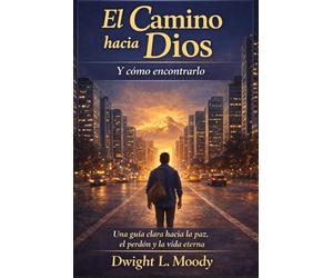 El Camino hacia Dios y cómo encontrarlo: Una guía clara hacia la paz, el perdón y la vida eterna