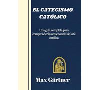 EL CATECISMO CATÓLICO: Una guía completa para comprender las enseñanzas de la fe católica