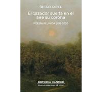 El cazador suelta en el aire su corona: Poesía reunida 2015-2019