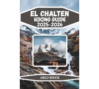EL CHALTEN HIKING GUIDE 2025-2026: Explore Patagonia’s Trekking Capital: Epic Trails, Glacial Lakes & Mountain Adventures