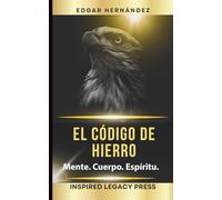El Código de Hierro: Mente. Cuerpo. Espíritu.: Entrenamiento ancestral para forjar una mente indomable, un cuerpo de guerra y un destino imparable.