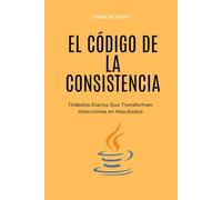 El Código de la Consistencia: Hábitos Diarios Que Transforman Intenciones en Resultados