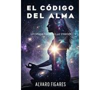 El Código del Alma: Un Mapa hacia la Luz Interior: Descifrando las Leyes Universales de la Sabiduría Eterna
