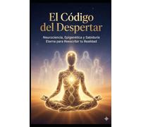 EL CÓDIGO DEL DESPERTAR: Neurociencia, Epigenética y Sabiduría Eterna para Reescribir tu Realidad