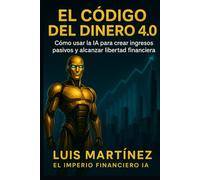 El Codigo del Dinero 4.0: Como usar la IA para crear ingresos pasivos y alcanzar libertad financiera