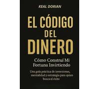 EL CÓDIGO DEL DINERO: Cómo Construí Mi Fortuna Invirtiendo -Una guía práctica de inversiones, mentalidad y estrategia para quien que busca el éxito