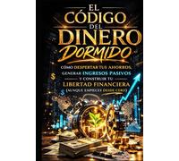 EL CÓDIGO DEL DINERO DORMIDO: Cómo despertar tus ahorros, generar ingresos pasivos y construir tu libertad financiera (aunque empieces desde cero)