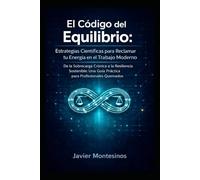 El Código del Equilibrio: Estrategias Científicas para Reclamar tu Energía en el Trabajo Moderno: De la Sobrecarga Crónica a la Resiliencia Sostenible: Una Guía Práctica para Profesionales Quemados