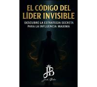 EL CÓDIGO DEL LÍDER INVISIBLE: DESCUBRE LA ESTRATEGIA SECRETA PARA LA INFLUENCIA MÁXIMA