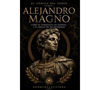 El Código del Poder - Alejandro Magno: Cómo se conquista un imperio y el precio de no detenerse