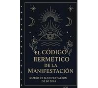 El Código Hermético de la Manifestación: Un diario de 90 días para transformar tu mente, elevar tu vibración y atraer lo que deseas usando los principios de El Kybalion.