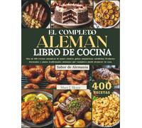 EL COMPLETO ALEMÁN LIBRO DE COCINA: Más de 400 recetas auténticas de panes clásicos, guisos sustanciosos, salchichas, Productos horneados y platos tradicionales alemanes que cualquiera puede preparar
