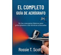EL COMPLETO GUÍA DE AERÓGRAFO: De los conceptos básicos para principiantes a las técnicas avanzadas