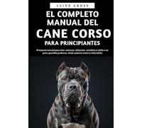 El Completo Manual del Cane Corso para principiantes: El manual esencial para criar, entrenar, alimentar, socializar y cuidar a un perro guardián poderoso, desde cachorro hasta la edad adulta