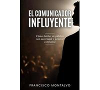 El comunicador influyente: Cómo hablar en público con autoridad y generar confianza
