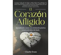 El Corazón Afligido: Aprendiendo a sanar con orientación práctica a través del dolor del duelo