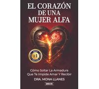 El Corazón De Una Mujer Alfa: Cómo Soltar La Armadura Que Te Impide Amar Y Recibir