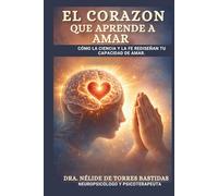 EL CORAZON QUE APRENDE A AMAR: " Cómo la Ciencia y la Fe Rediseñan tu Capacidad de Amar"