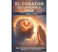 EL CORAZON QUE APRENDE A AMAR: " Cómo la Ciencia y la Fe Rediseñan tu Capacidad de Amar"