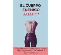 El cuerpo aliado: Guía profesional para trabajar la imagen corporal y mejorar la relación con el cuerpo en terapia