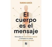 El cuerpo es el mensaje: Descubre el movimiento natural y fortalece tu salud de la cabeza a los pies