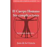 El Cuerpo Humano sin complicaciones: Entiéndelo desde cero: Una guía visual y práctica para dejar de memorizar anatomía y empezar a entender tu salud