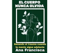 EL CUERPO NUNCA OLVIDA: Sanando el trauma cuando la mente sigue adelante