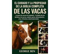 EL CUIDADO Y LA PROPIEDAD DE LA BIBLIA COMPLETA DE LAS VACAS: La guía de vacas de traspatio - Cuidado de los lácteos y la carne, ordeño, parto, alimentación, cría, vivienda y salud esenciales