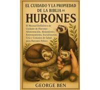 EL CUIDADO Y LA PROPIEDAD DE LA BIBLIA DE LOS HURONES: El Manual Definitivo de Cuidado de Hurones - Alimentación, Alojamiento, Entrenamiento, ... Cría y Consejos de Salud para Hurones Felices