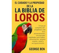 EL CUIDADO Y LA PROPIEDAD DE LA BIBLIA DE LOS LOROS: El manual completo del propietario del loro: entrenamiento, vinculación, habilidades para hablar, ... alojamiento, salud y enriquecimiento