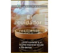 El cuidador resiliente: cómo cuidarse a sí mismo mientras ayuda a los demás