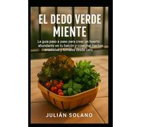 El Dedo Verde Miente: La guía paso a paso para crear un huerto abundante en tu balcón y cosechar hierbas ensaladas y tomates desde cero