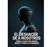 El Deshacer de A nosotros: Cómo la tecnología moldea, reduce y roba a la humanidad