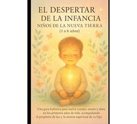 EL DESPERTAR DE LA INFANCIA: Una guía holística para nutrir cuerpo, mente y alma en los primeros años de vida, acompañando el propósito de luz y la misión espiritual de tu hijo