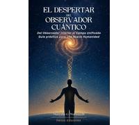 El Despertar del Observador Cuántico: Del Observador Interior al Campo Unificado. Guía práctica para una Nueva Humanidad.