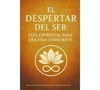 El Despertar del Ser: Guía Espiritual para una Vida Consciente: Una guía para volver a ti, sanar desde el alma y vivir despierto
