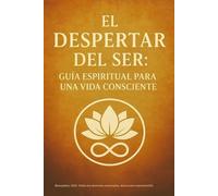 El Despertar del Ser: Guía Espiritual para una Vida Consciente: Una guía para volver a ti, sanar desde el alma y vivir despierto