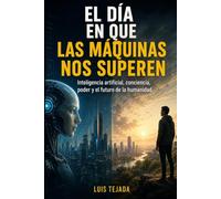 EL DÍA EN QUE LAS MÁQUINAS NOS SUPEREN: Inteligencia artificial, conciencia, poder y el futuro de la humanidad